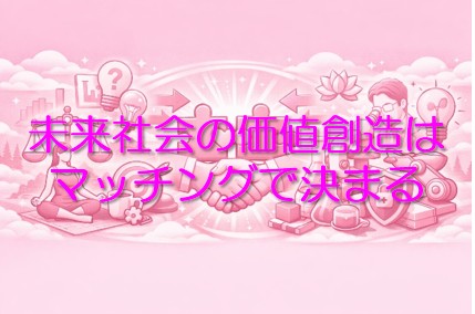 未来社会の価値創造はマッチングで決まる